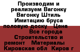 Производим и реализуем Вагонку,Вагонку-Штиль,Имитацию бруса,половую доску › Цена ­ 1 000 - Все города Строительство и ремонт » Материалы   . Кировская обл.,Киров г.